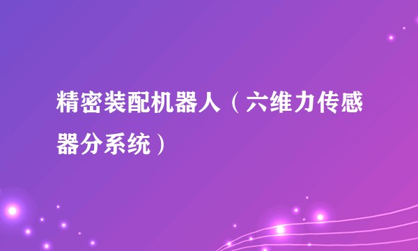 精密装配机器人（六维力传感器分系统）
