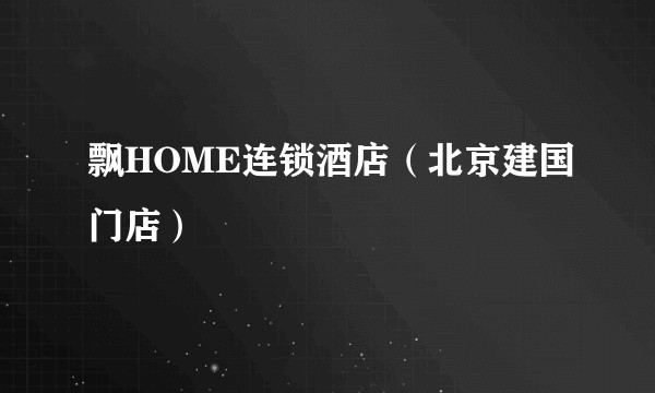 飘HOME连锁酒店(北京建国门店)