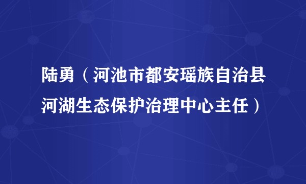 陆勇（河池市都安瑶族自治县河湖生态保护治理中心主任）