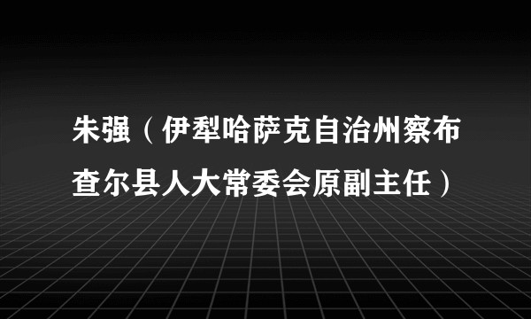 朱强（伊犁哈萨克自治州察布查尔县人大常委会原副主任）
