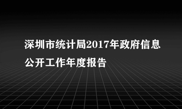 深圳市统计局2017年政府信息公开工作年度报告