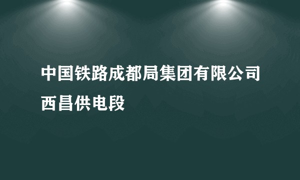 中国铁路成都局集团有限公司西昌供电段