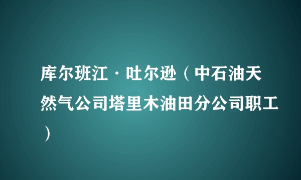 库尔班江·吐尔逊（中石油天然气公司塔里木油田分公司职工）