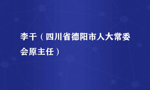 李干(四川省德阳市人大常委会原主任)
