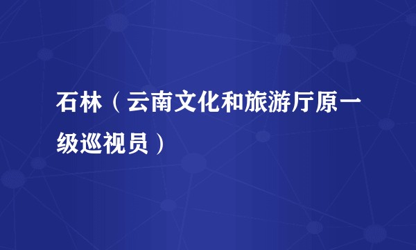 石林（云南文化和旅游厅原一级巡视员）