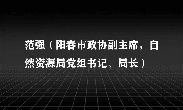 范强（阳春市政协副主席，自然资源局党组书记、局长）