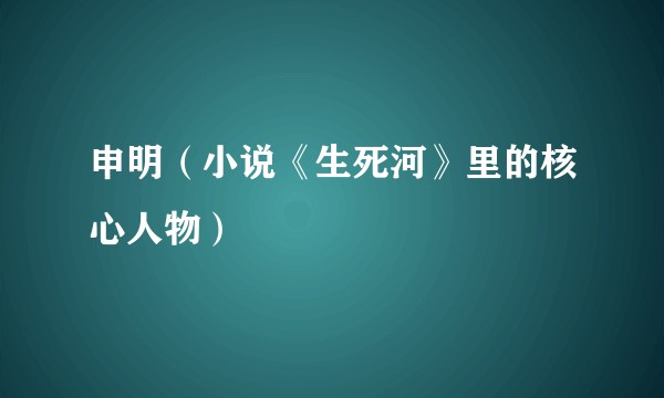 申明(小说《生死河》里的核心人物)