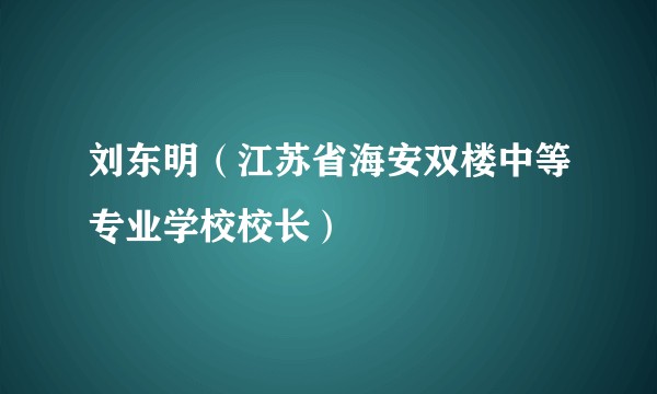 刘东明（江苏省海安双楼中等专业学校校长）