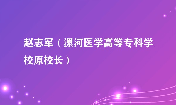 赵志军（漯河医学高等专科学校原校长）