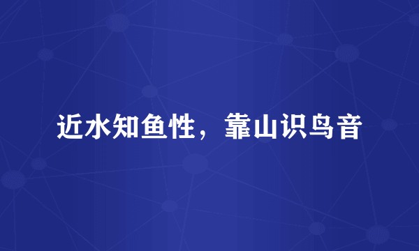 近水知鱼性，靠山识鸟音