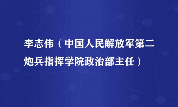李志伟（中国人民解放军第二炮兵指挥学院政治部主任）