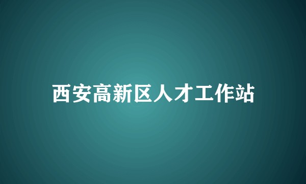 西安高新区人才工作站