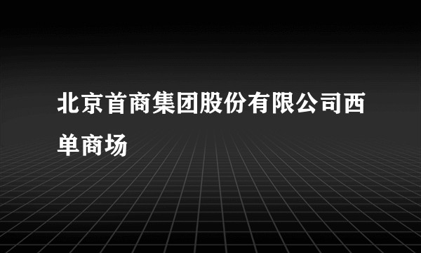 北京首商集团股份有限公司西单商场