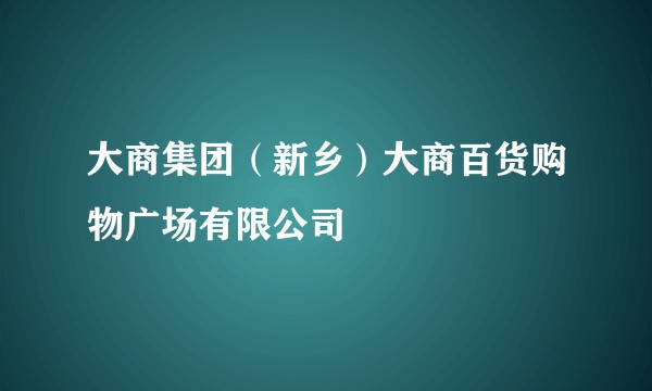 大商集团（新乡）大商百货购物广场有限公司