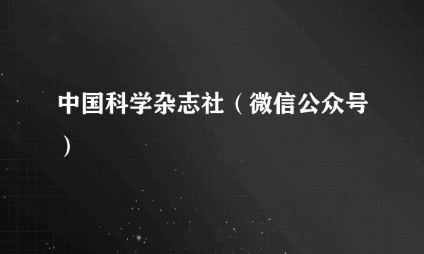 中国科学杂志社（微信公众号）