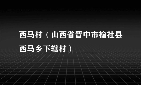西马村(山西省晋中市榆社县西马乡下辖村)