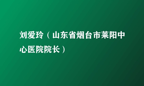 刘爱玲（山东省烟台市莱阳中心医院院长）