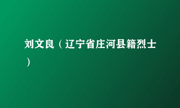 刘文良（辽宁省庄河县籍烈士）