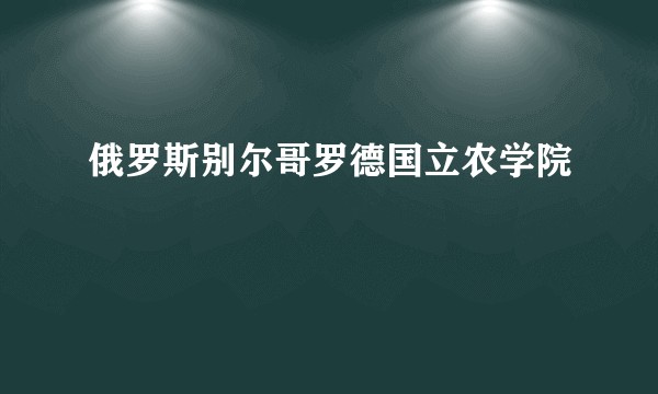 俄罗斯别尔哥罗德国立农学院