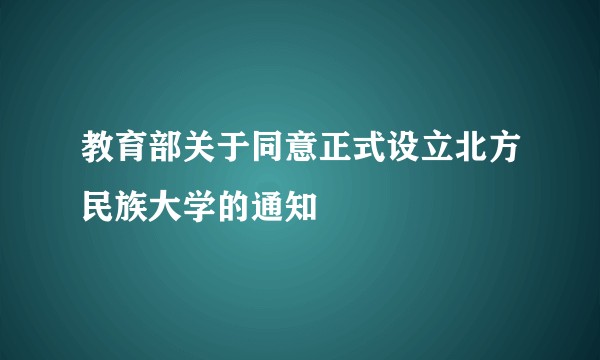 教育部关于同意正式设立北方民族大学的通知