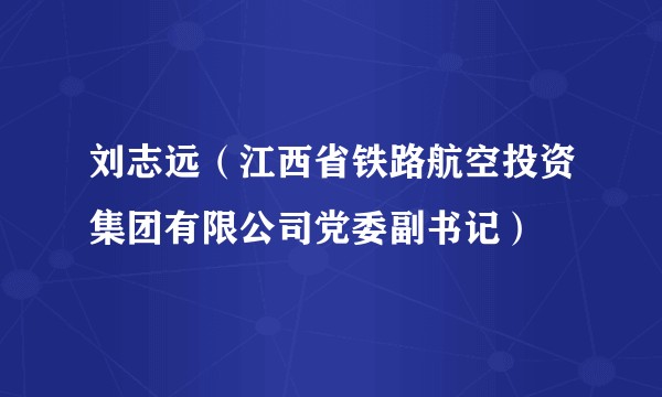 刘志远（江西省铁路航空投资集团有限公司党委副书记）