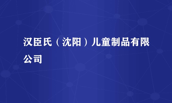 汉臣氏（沈阳）儿童制品有限公司
