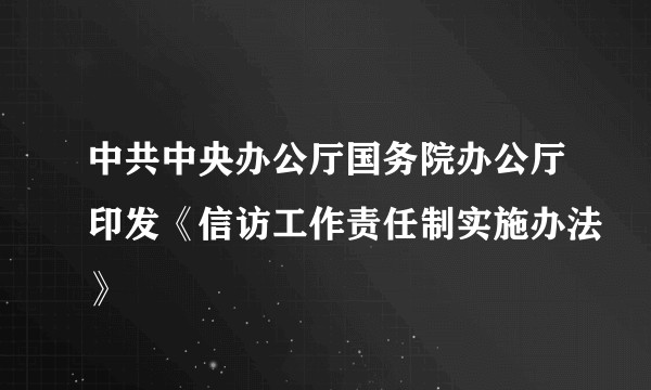 中共中央办公厅国务院办公厅印发《信访工作责任制实施办法》