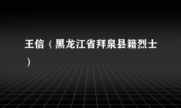 王信（黑龙江省拜泉县籍烈士）