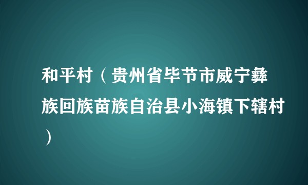 和平村（贵州省毕节市威宁彝族回族苗族自治县小海镇下辖村）