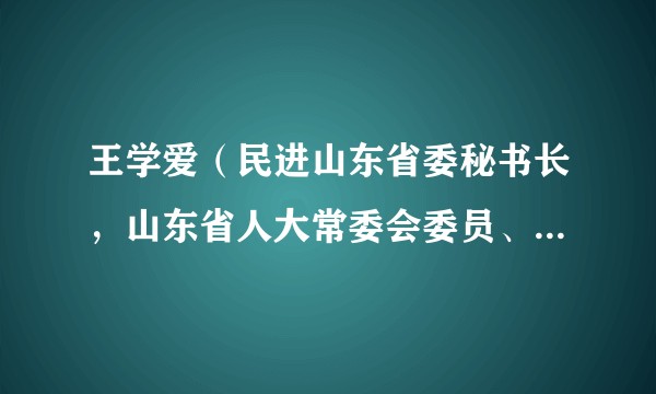 王学爱(民进山东省委秘书长,山东省人大常委会委员、教科文卫委副主任委员)