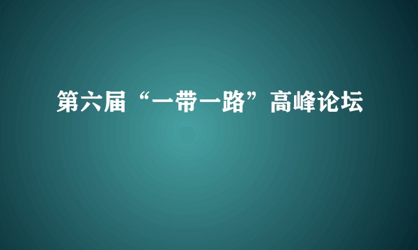 第六届“一带一路”高峰论坛