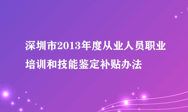深圳市2013年度从业人员职业培训和技能鉴定补贴办法