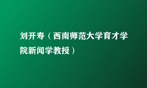 刘开寿(西南师范大学育才学院新闻学教授)