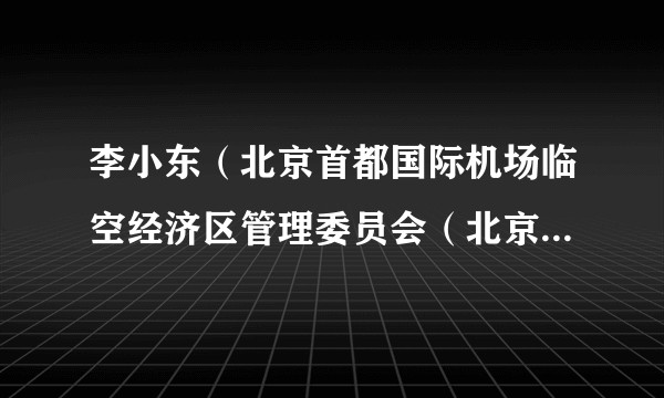 李小东（北京首都国际机场临空经济区管理委员会（北京天竺综合保税区管理委员会）应急管理处处长）