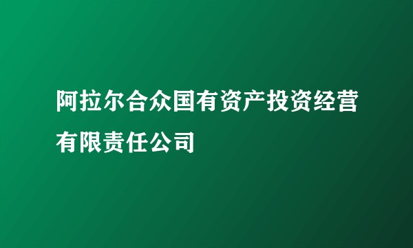 阿拉尔合众国有资产投资经营有限责任公司