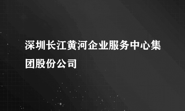 深圳长江黄河企业服务中心集团股份公司