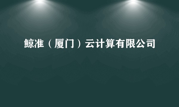 鲸准(厦门)云计算有限公司