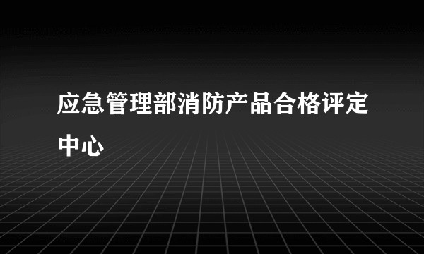 应急管理部消防产品合格评定中心