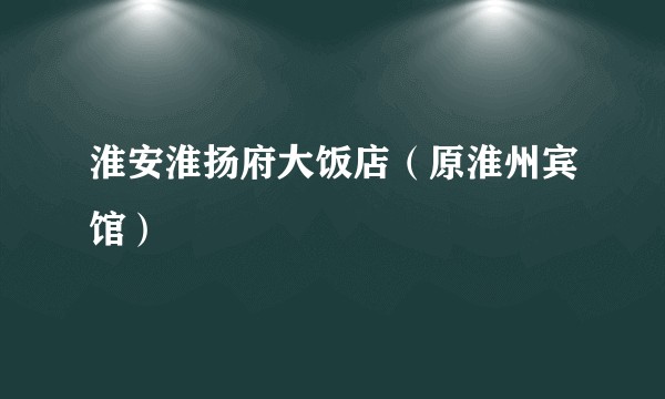淮安淮扬府大饭店(原淮州宾馆)