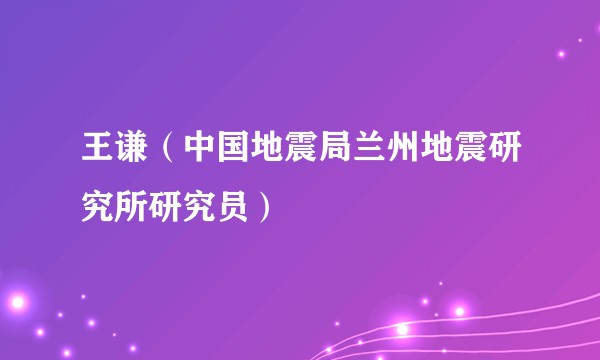 王谦（中国地震局兰州地震研究所研究员）