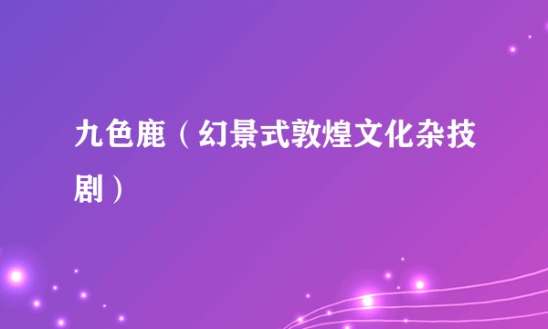 九色鹿(幻景式敦煌文化杂技剧)