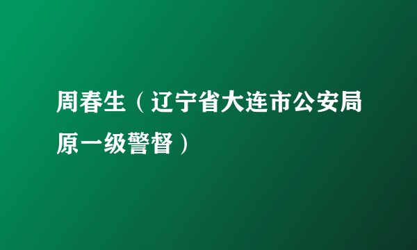 周春生(辽宁省大连市公安局原一级警督)