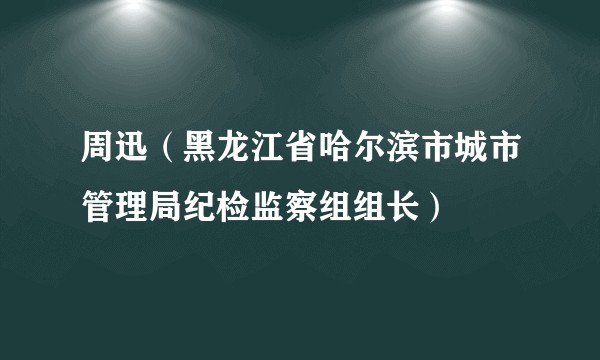 周迅(黑龙江省哈尔滨市城市管理局纪检监察组组长)