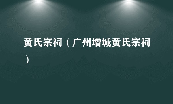 黄氏宗祠(广州增城黄氏宗祠)