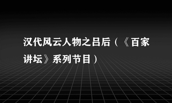 汉代风云人物之吕后(《百家讲坛》系列节目)