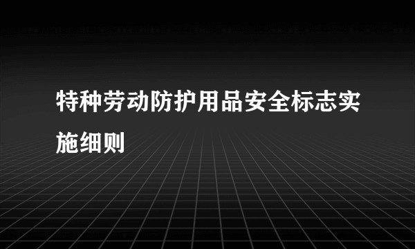 特种劳动防护用品安全标志实施细则