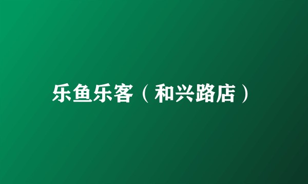 乐鱼乐客（和兴路店）
