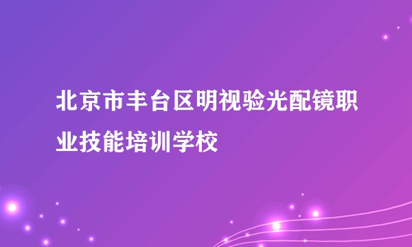 北京市丰台区明视验光配镜职业技能培训学校
