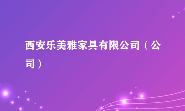 西安乐美雅家具有限公司（公司）