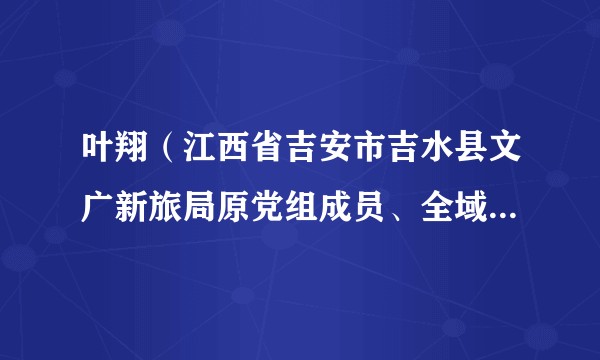叶翔（江西省吉安市吉水县文广新旅局原党组成员、全域旅游推进中心原主任、文物局原局长、博物馆原馆长）